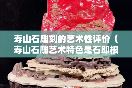 寿山石雕刻的艺术性评价（寿山石雕艺术特色是石即根据什么和石色来选择）