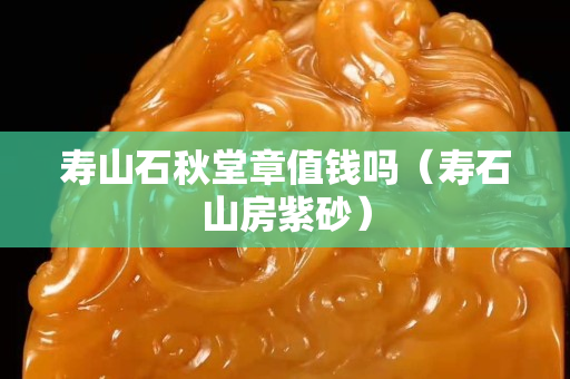 寿山石秋堂章值钱吗（寿石山房紫砂）