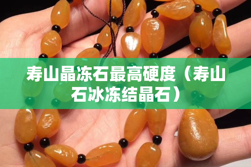 寿山晶冻石最高硬度（寿山石冰冻结晶石）