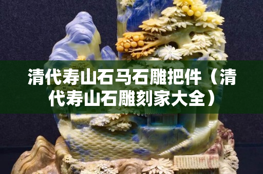 清代寿山石马石雕把件（清代寿山石雕刻家大全）
