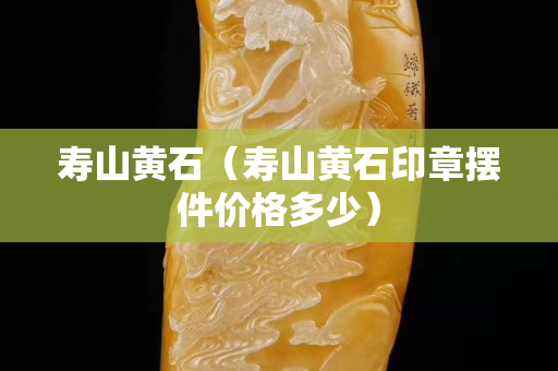 寿山黄石（寿山黄石印章摆件价格多少）