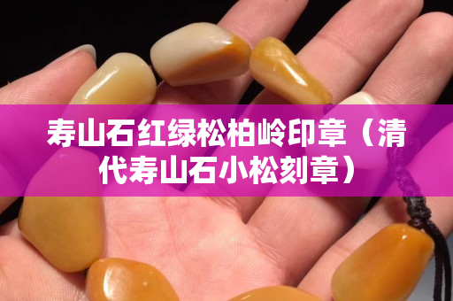 寿山石红绿松柏岭印章（清代寿山石小松刻章）