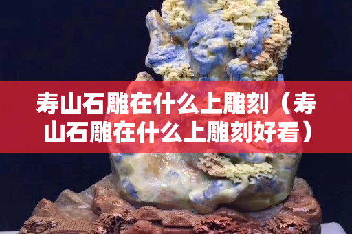 寿山石雕在什么上雕刻（寿山石雕在什么上雕刻好看）