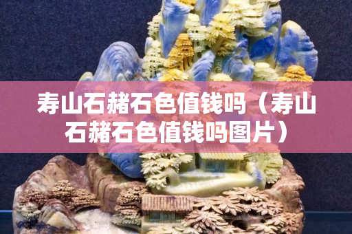 寿山石赭石色值钱吗（寿山石赭石色值钱吗图片）