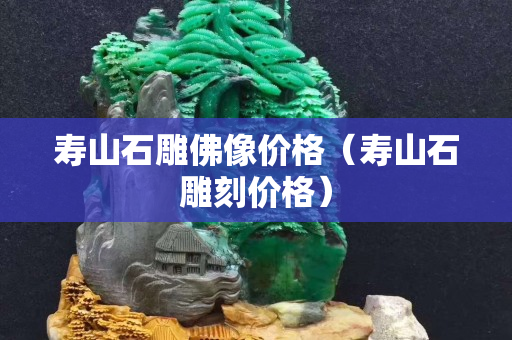 寿山石雕佛像价格（寿山石雕刻价格）