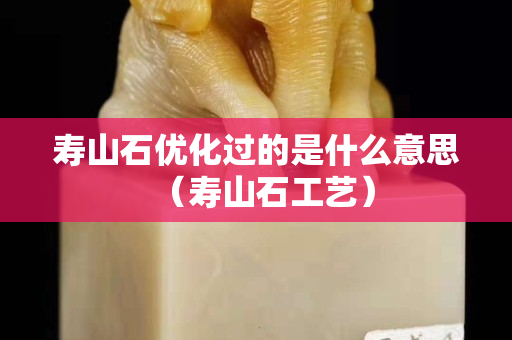寿山石优化过的是什么意思（寿山石工艺）