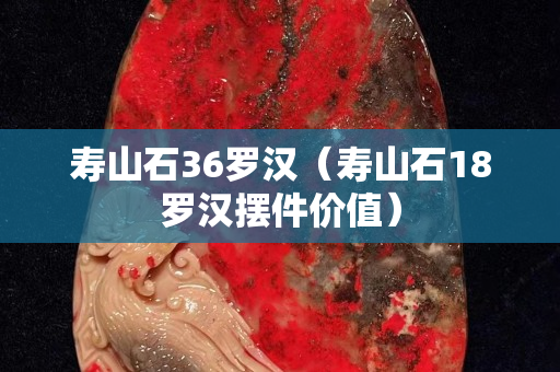 寿山石36罗汉（寿山石18罗汉摆件价值）