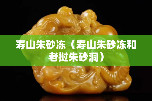 寿山朱砂冻（寿山朱砂冻和老挝朱砂洞）