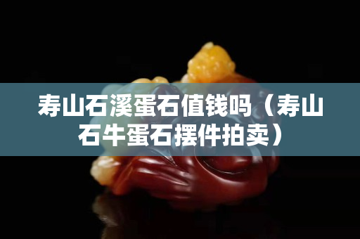 寿山石溪蛋石值钱吗（寿山石牛蛋石摆件拍卖）