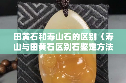 田黄石和寿山石的区别（寿山与田黄石区别石鉴定方法）