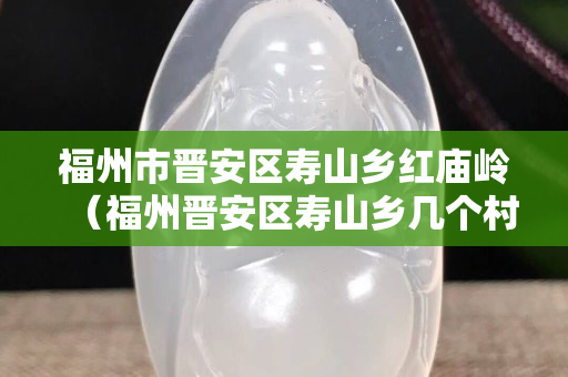 福州市晋安区寿山乡红庙岭（福州晋安区寿山乡几个村）