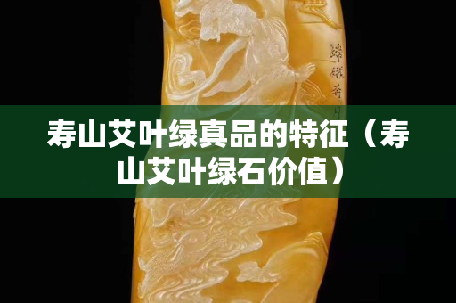 寿山艾叶绿真品的特征（寿山艾叶绿石价值）