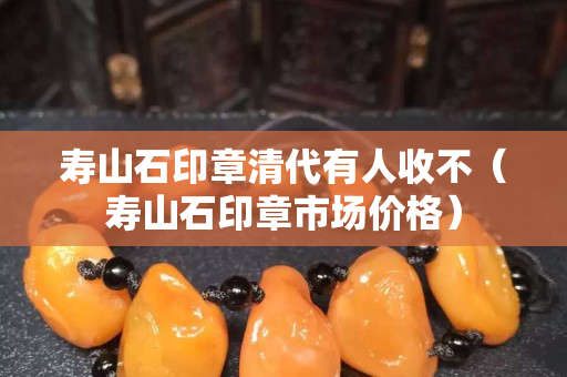 寿山石印章清代有人收不（寿山石印章市场价格）