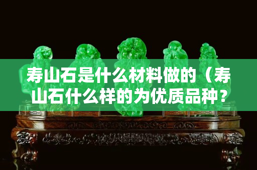 寿山石是什么材料做的（寿山石什么样的为优质品种？）
