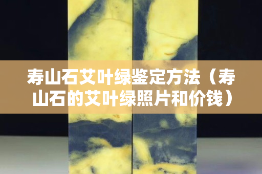 寿山石艾叶绿鉴定方法（寿山石的艾叶绿照片和价钱）