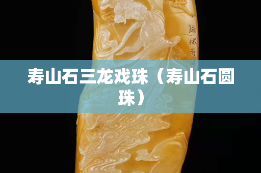 寿山石三龙戏珠（寿山石圆珠）