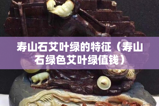 寿山石艾叶绿的特征（寿山石绿色艾叶绿值钱）