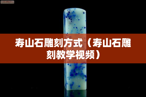 寿山石雕刻方式（寿山石雕刻教学视频）