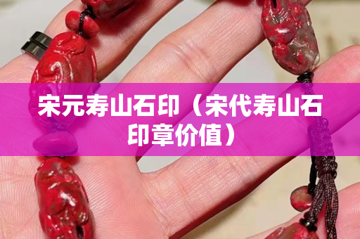 宋元寿山石印（宋代寿山石印章价值）