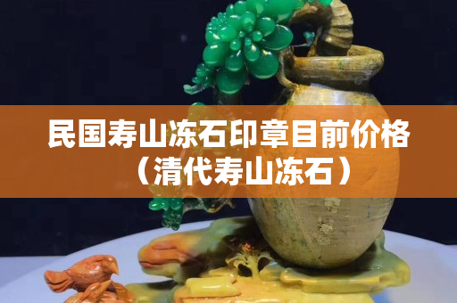 民国寿山冻石印章目前价格（清代寿山冻石）