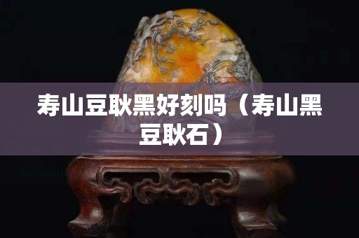 寿山豆耿黑好刻吗（寿山黑豆耿石）