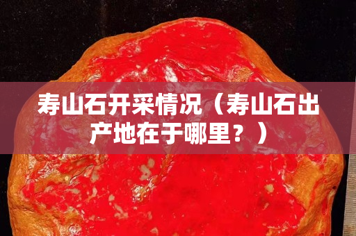 寿山石开采情况（寿山石出产地在于哪里？）