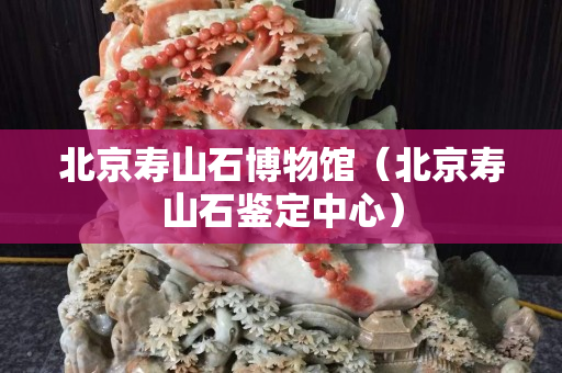 北京寿山石博物馆（北京寿山石鉴定中心）