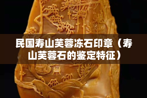 民国寿山芙蓉冻石印章（寿山芙蓉石的鉴定特征）