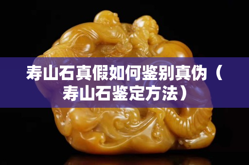 寿山石真假如何鉴别真伪（寿山石鉴定方法）