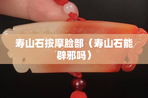 寿山石按摩脸部（寿山石能辟邪吗）