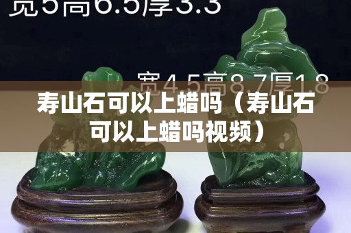 寿山石可以上蜡吗（寿山石可以上蜡吗视频）