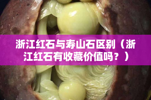 浙江红石与寿山石区别（浙江红石有收藏价值吗？）