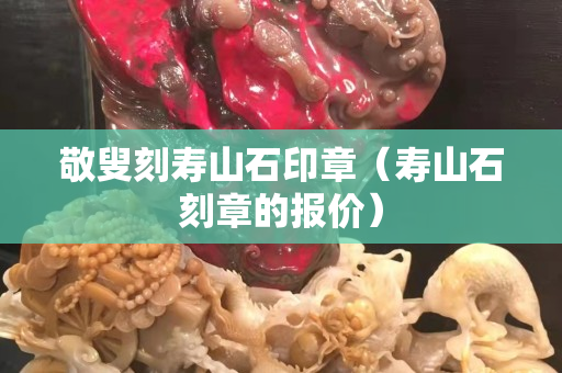 敬叟刻寿山石印章（寿山石刻章的报价）