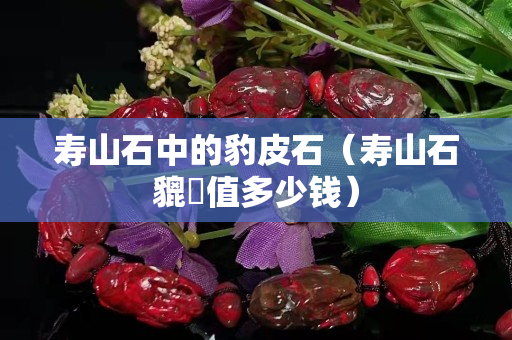 寿山石中的豹皮石（寿山石貔恘值多少钱）