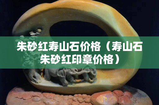 朱砂红寿山石价格（寿山石朱砂红印章价格）