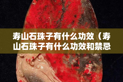 寿山石珠子有什么功效（寿山石珠子有什么功效和禁忌）