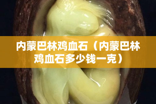 内蒙巴林鸡血石（内蒙巴林鸡血石多少钱一克）