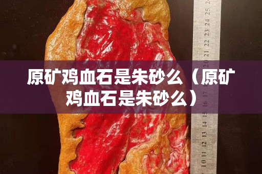原矿鸡血石是朱砂么（原矿鸡血石是朱砂么）