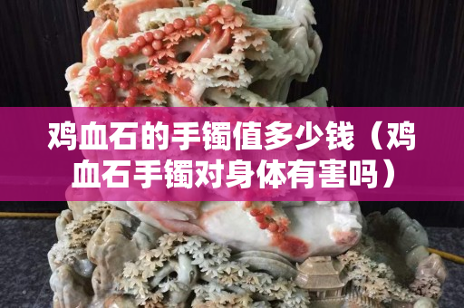 鸡血石的手镯值多少钱（鸡血石手镯对身体有害吗）