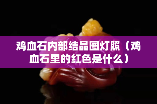 鸡血石内部结晶图灯照（鸡血石里的红色是什么）