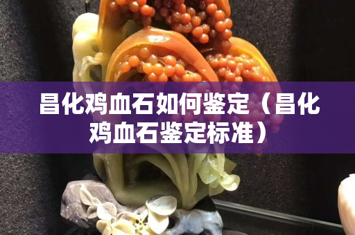昌化鸡血石如何鉴定（昌化鸡血石鉴定标准）