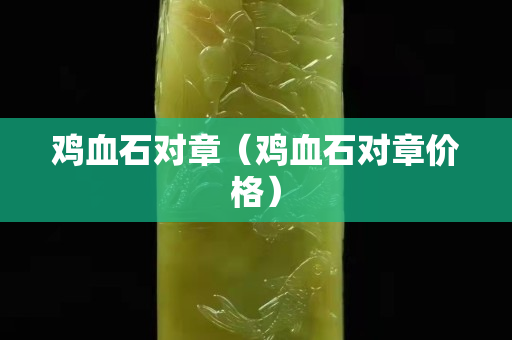 鸡血石对章（鸡血石对章价格）