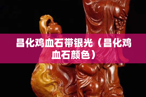 昌化鸡血石带银光（昌化鸡血石颜色）