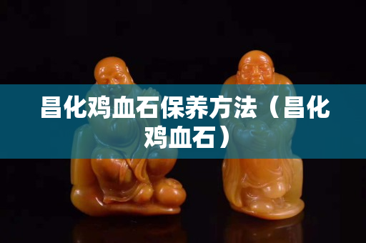 昌化鸡血石保养方法（昌化 鸡血石）