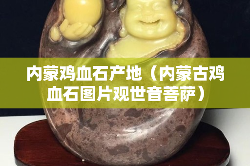 内蒙鸡血石产地（内蒙古鸡血石图片观世音菩萨）