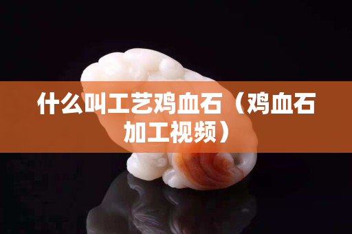 什么叫工艺鸡血石（鸡血石加工视频）