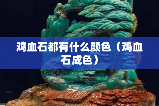 鸡血石都有什么颜色（鸡血石成色）