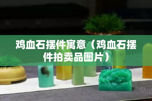 鸡血石摆件寓意（鸡血石摆件拍卖品图片）