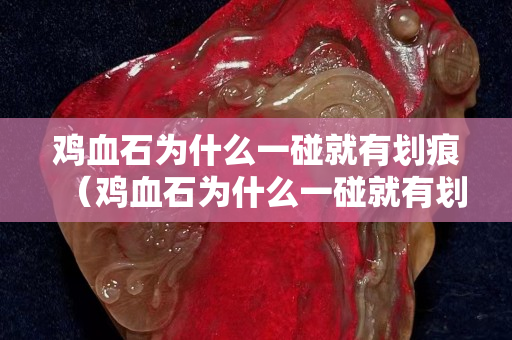 鸡血石为什么一碰就有划痕（鸡血石为什么一碰就有划痕呢）