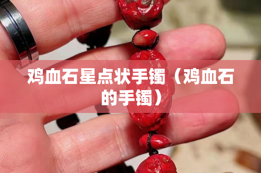 鸡血石星点状手镯（鸡血石的手镯）